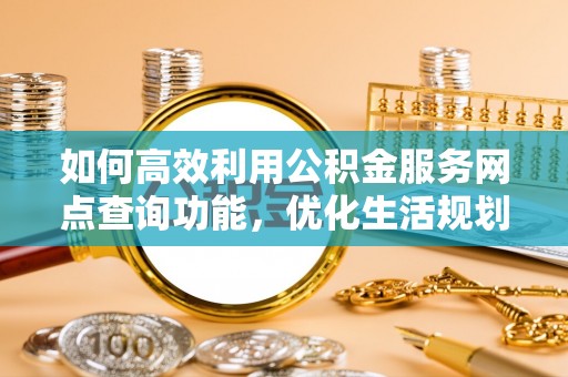 从江如何高效利用公积金服务网点查询功能，优化生活规划