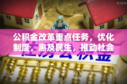 从江公积金改革重点任务，优化制度，惠及民生，推动社会公平发展