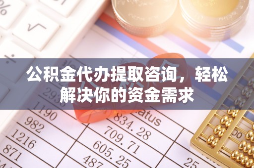 从江公积金代办提取咨询，轻松解决你的资金需求