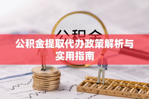 从江公积金提取代办政策解析与实用指南