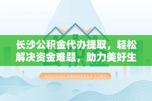 从江长沙公积金代办提取，轻松解决资金难题，助力美好生活