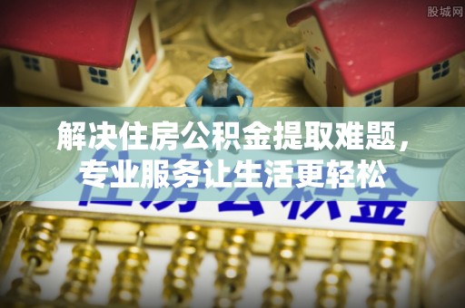 从江解决住房公积金提取难题，专业服务让生活更轻松