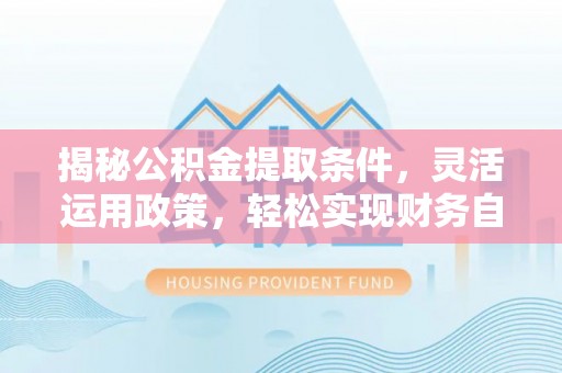 从江揭秘公积金提取条件，灵活运用政策，轻松实现财务自由