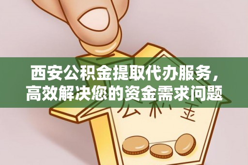 从江西安公积金提取代办服务，高效解决您的资金需求问题