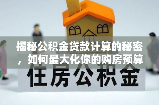 从江揭秘公积金贷款计算的秘密，如何最大化你的购房预算