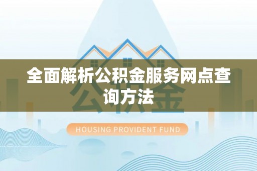 从江全面解析公积金服务网点查询方法