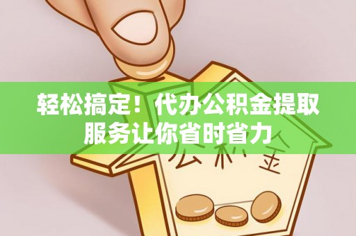 从江轻松搞定！代办公积金提取服务让你省时省力