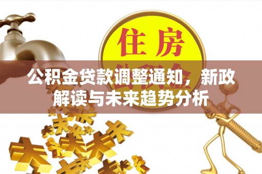 从江公积金贷款调整通知，新政解读与未来趋势分析