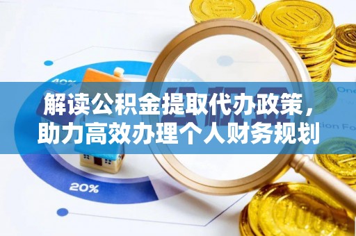 从江解读公积金提取代办政策，助力高效办理个人财务规划