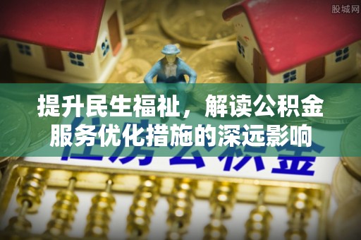 从江提升民生福祉，解读公积金服务优化措施的深远影响