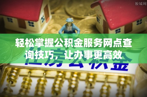 从江轻松掌握公积金服务网点查询技巧，让办事更高效