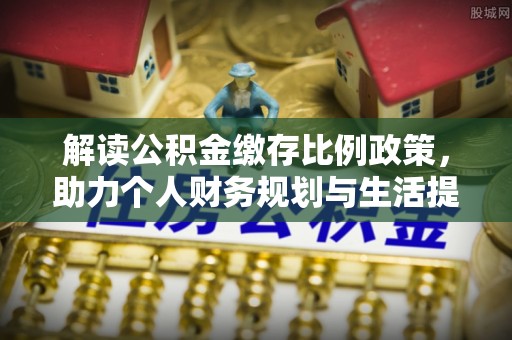 从江解读公积金缴存比例政策，助力个人财务规划与生活提升