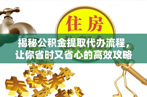 从江揭秘公积金提取代办流程，让你省时又省心的高效攻略