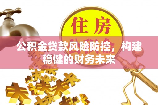 从江公积金贷款风险防控，构建稳健的财务未来
