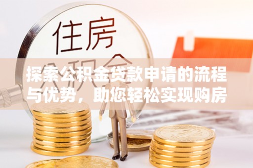 从江探索公积金贷款申请的流程与优势，助您轻松实现购房梦想