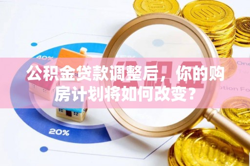 从江公积金贷款调整后，你的购房计划将如何改变？