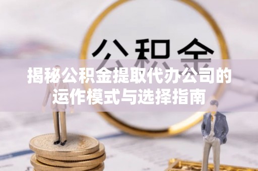 从江揭秘公积金提取代办公司的运作模式与选择指南