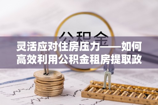 从江灵活应对住房压力——如何高效利用公积金租房提取政策