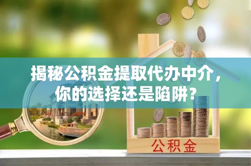 从江揭秘公积金提取代办中介，你的选择还是陷阱？