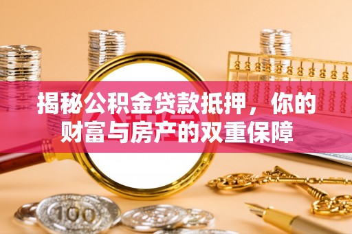 从江揭秘公积金贷款抵押，你的财富与房产的双重保障