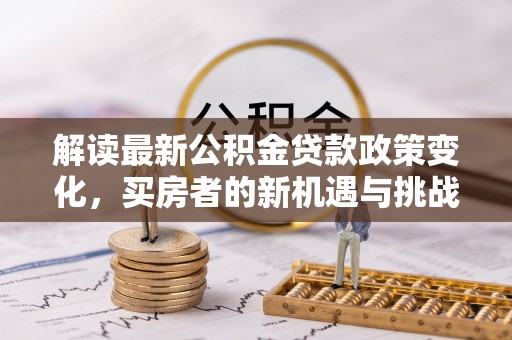 从江解读最新公积金贷款政策变化，买房者的新机遇与挑战