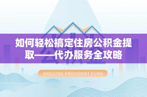 从江如何轻松搞定住房公积金提取——代办服务全攻略