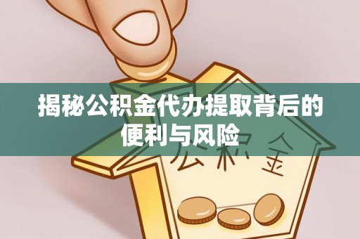 从江揭秘公积金代办提取背后的便利与风险