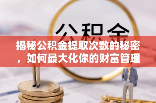 从江揭秘公积金提取次数的秘密，如何最大化你的财富管理