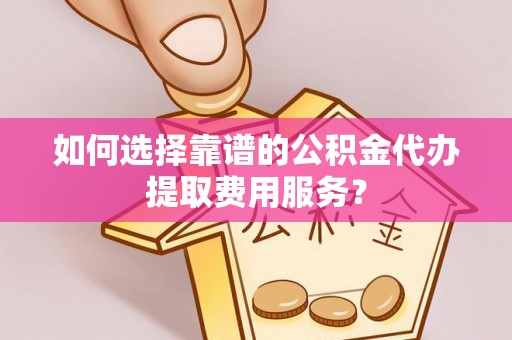 从江如何选择靠谱的公积金代办提取费用服务？