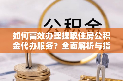 从江如何高效办理提取住房公积金代办服务？全面解析与指南
