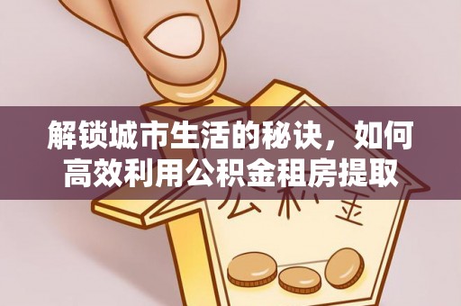 从江解锁城市生活的秘诀，如何高效利用公积金租房提取