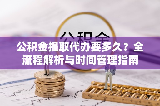 从江公积金提取代办要多久？全流程解析与时间管理指南