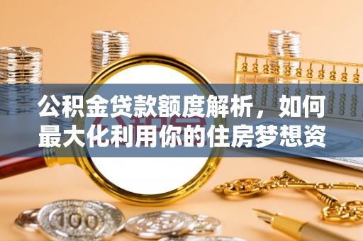 从江公积金贷款额度解析，如何最大化利用你的住房梦想资金