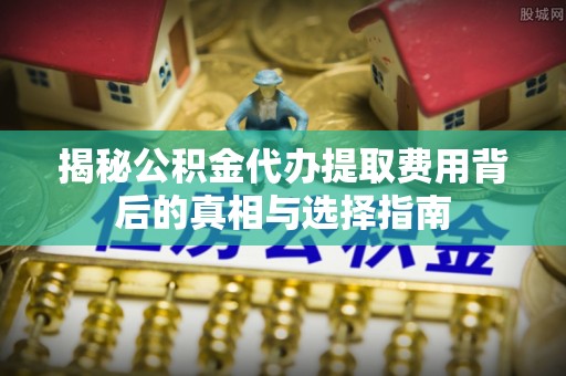 从江揭秘公积金代办提取费用背后的真相与选择指南