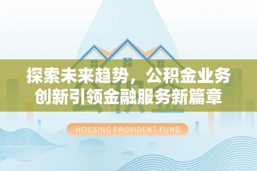 从江探索未来趋势，公积金业务创新引领金融服务新篇章