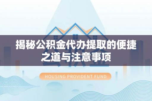 从江揭秘公积金代办提取的便捷之道与注意事项