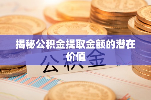 从江揭秘公积金提取金额的潜在价值