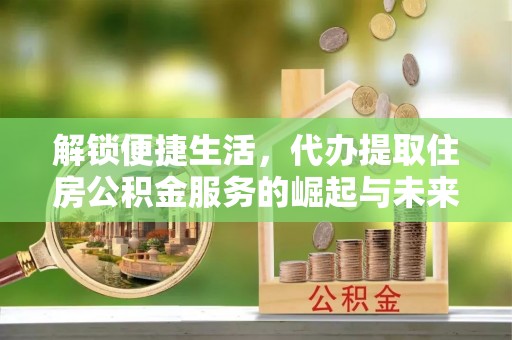 从江解锁便捷生活，代办提取住房公积金服务的崛起与未来