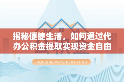 从江揭秘便捷生活，如何通过代办公积金提取实现资金自由
