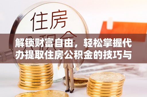 从江解锁财富自由，轻松掌握代办提取住房公积金的技巧与攻略