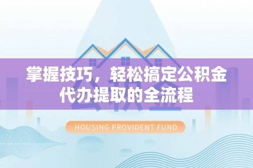 从江掌握技巧，轻松搞定公积金代办提取的全流程