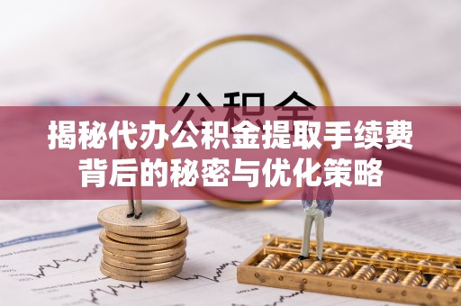 从江揭秘代办公积金提取手续费背后的秘密与优化策略