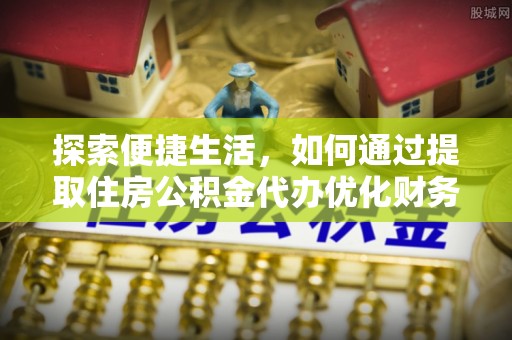 从江探索便捷生活，如何通过提取住房公积金代办优化财务规划