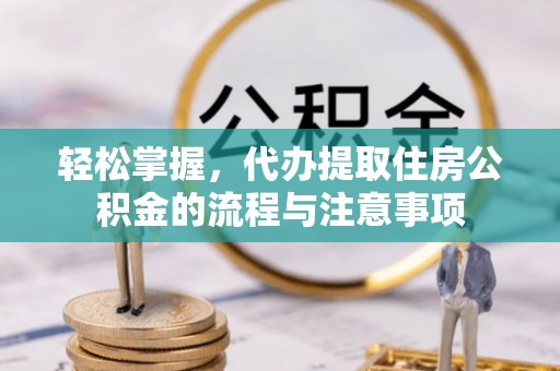 从江轻松掌握，代办提取住房公积金的流程与注意事项