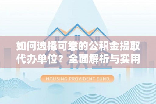 从江如何选择可靠的公积金提取代办单位？全面解析与实用建议