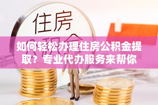 从江如何轻松办理住房公积金提取？专业代办服务来帮你