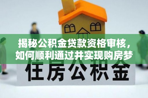 从江揭秘公积金贷款资格审核，如何顺利通过并实现购房梦想