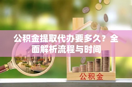 从江公积金提取代办要多久？全面解析流程与时间