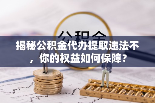 从江揭秘公积金代办提取违法不，你的权益如何保障？