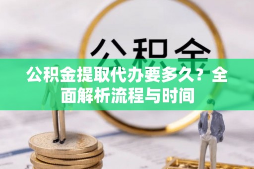 从江公积金提取代办要多久？全面解析流程与时间